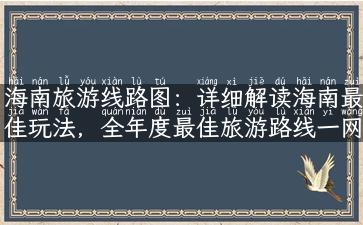 海南旅游线路图：详细解读海南最佳玩法，全年度最佳旅游路线一网打尽！