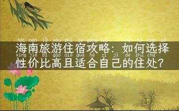 海南旅游住宿攻略：如何选择性价比高且适合自己的住处？