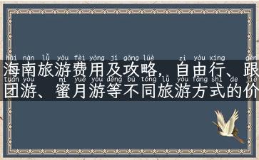 海南旅游费用及攻略，自由行、跟团游、蜜月游等不同旅游方式的价格比较