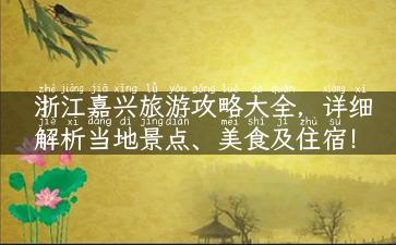 浙江嘉兴旅游攻略大全，详细解析当地景点、美食及住宿！