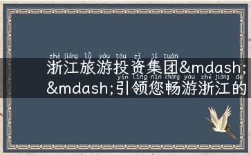 浙江旅游投资集团——引领您畅游浙江的最佳选择