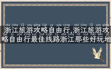 浙江旅游攻略自由行,浙江旅游攻略自由行最佳线路浙江那些好玩地方