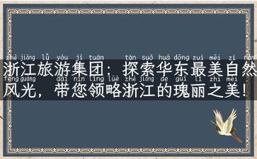 浙江旅游集团：探索华东最美自然风光，带您领略浙江的瑰丽之美！