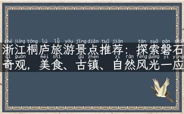 浙江桐庐旅游景点推荐：探索磐石奇观，美食、古镇、自然风光一应俱全