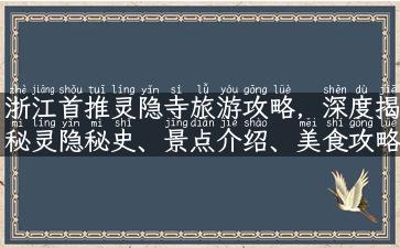 浙江首推灵隐寺旅游攻略，深度揭秘灵隐秘史、景点介绍、美食攻略、交通方式！