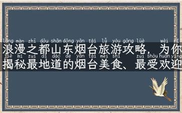 浪漫之都山东烟台旅游攻略，为你揭秘最地道的烟台美食、最受欢迎的旅游景点！