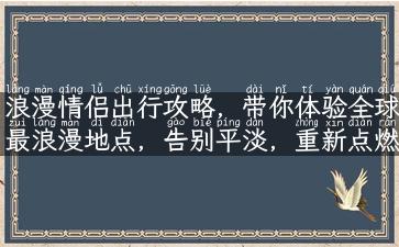 浪漫情侣出行攻略，带你体验全球最浪漫地点，告别平淡，重新点燃爱情！