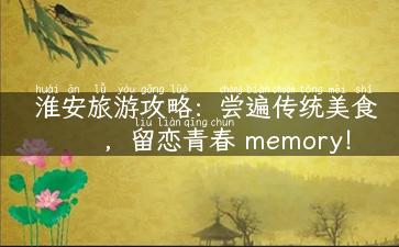 淮安旅游攻略：尝遍传统美食，留恋青春 memory！