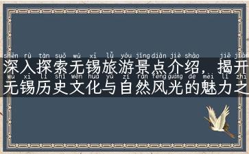 深入探索无锡旅游景点介绍，揭开无锡历史文化与自然风光的魅力之旅