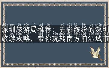 深圳旅游局推荐：五彩缤纷的深圳旅游攻略，带你玩转南方前沿城市！