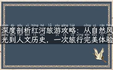 深度剖析红河旅游攻略：从自然风光到人文历史，一次旅行完美体验！