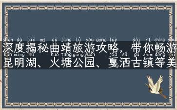 深度揭秘曲靖旅游攻略，带你畅游昆明湖、火塘公园、戛洒古镇等美景！