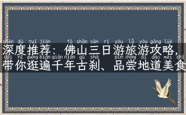 深度推荐：佛山三日游旅游攻略，带你逛遍千年古刹、品尝地道美食！