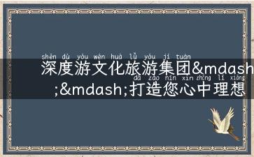 深度游文化旅游集团——打造您心中理想的旅途！