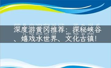 深度游黄冈推荐：探秘峡谷、嬉戏水世界、文化古镇！