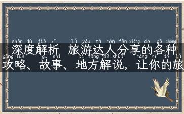 深度解析  旅游达人分享的各种攻略、故事、地方解说，让你的旅途更加丰富多彩！