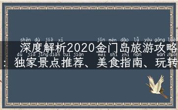 深度解析2020金门岛旅游攻略：独家景点推荐、美食指南、玩转攻略！