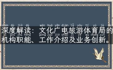 深度解读：文化广电旅游体育局的机构职能、工作介绍及业务创新。