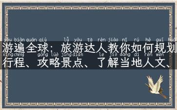 游遍全球：旅游达人教你如何规划行程、攻略景点、了解当地人文、美食、购物等旅游经验！