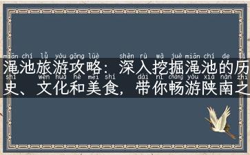 渑池旅游攻略：深入挖掘渑池的历史、文化和美食，带你畅游陕南之美！