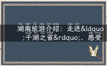 湖南旅游介绍：走进“千湖之省”，感受人文与自然的完美结合