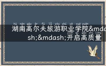 湖南高尔夫旅游职业学院——开启高质量旅游职业人生