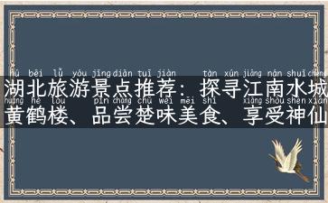 湖北旅游景点推荐：探寻江南水城黄鹤楼、品尝楚味美食、享受神仙美景！