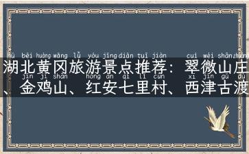 湖北黄冈旅游景点推荐：翠微山庄、金鸡山、红安七里村、西津古渡、新坛古城等