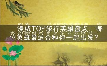 漫威TOP旅行英雄盘点：哪位英雄最适合和你一起出发？