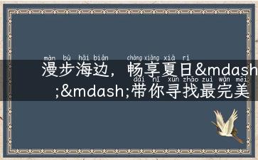 漫步海边，畅享夏日——带你寻找最完美的旅行海边地点