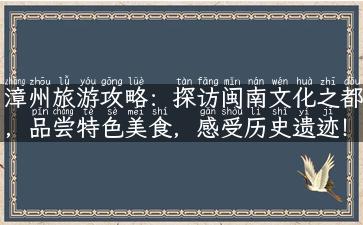 漳州旅游攻略：探访闽南文化之都，品尝特色美食，感受历史遗迹！