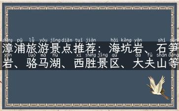 漳浦旅游景点推荐：海坑岩、石笋岩、骆马湖、西胜景区、大夫山等！