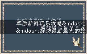 草原新鲜玩乐攻略——探访最近最火的旅游景点！