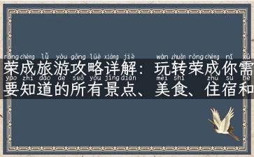 荣成旅游攻略详解：玩转荣成你需要知道的所有景点、美食、住宿和交通！