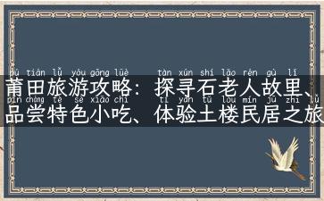 莆田旅游攻略：探寻石老人故里、品尝特色小吃、体验土楼民居之旅