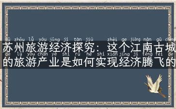 苏州旅游经济探究：这个江南古城的旅游产业是如何实现经济腾飞的？