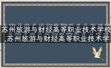 苏州旅游与财经高等职业技术学校,苏州旅游与财经高等职业技术学校招生