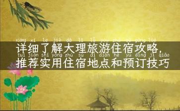 详细了解大理旅游住宿攻略，推荐实用住宿地点和预订技巧