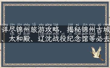 详尽锦州旅游攻略，揭秘锦州古城、太和殿、辽沈战役纪念馆等必去景点！