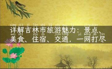 详解吉林市旅游魅力：景点、美食、住宿、交通，一网打尽