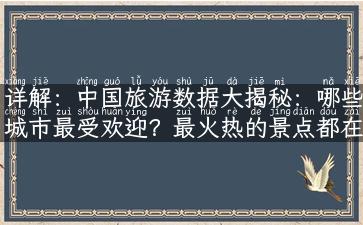 详解：中国旅游数据大揭秘：哪些城市最受欢迎？最火热的景点都在哪？