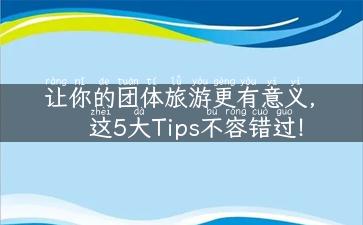 让你的团体旅游更有意义，这5大Tips不容错过！