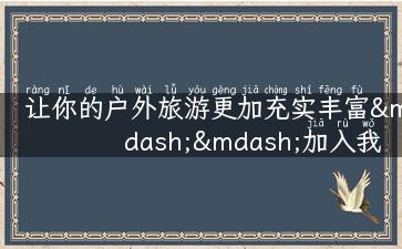 让你的户外旅游更加充实丰富——加入我们的户外团队！