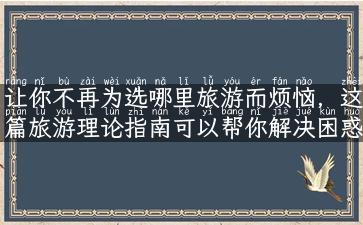 让你不再为选哪里旅游而烦恼，这篇旅游理论指南可以帮你解决困惑