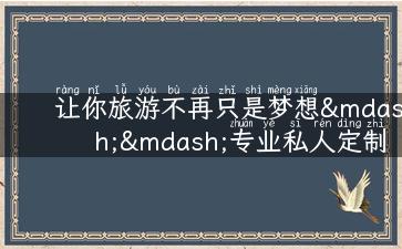 让你旅游不再只是梦想——专业私人定制旅游公司