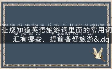 让您知道英语旅游词里面的常用词汇有哪些，提前备好旅游“语言本”