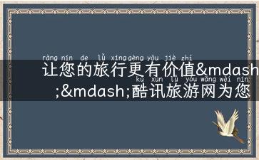 让您的旅行更有价值——酷讯旅游网为您提供专业攻略和优质体验！