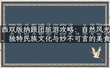 西双版纳跟团旅游攻略：自然风光、独特民族文化与妙不可言的美食之旅