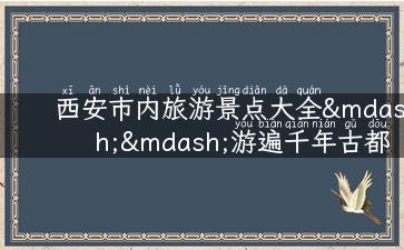 西安市内旅游景点大全——游遍千年古都，感受历史文化的厚重与魅力！