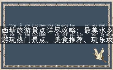 西塘旅游景点详尽攻略：最美水乡游玩热门景点、美食推荐、玩乐攻略等